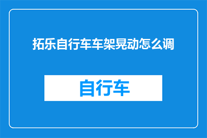 拓乐自行车车架晃动怎么调(如何调整拓乐自行车车架以减少晃动？)