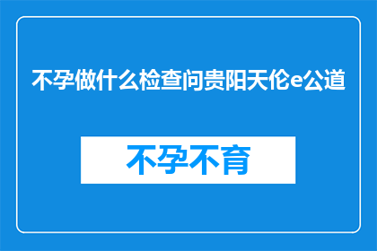 不孕做什么检查问贵阳天伦e公道(不孕症患者应进行哪些检查以寻求贵阳天伦医院的公道？)