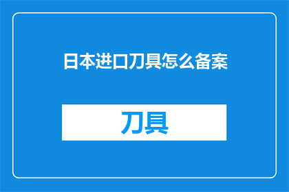 日本进口刀具怎么备案(如何为日本进口刀具进行备案？)