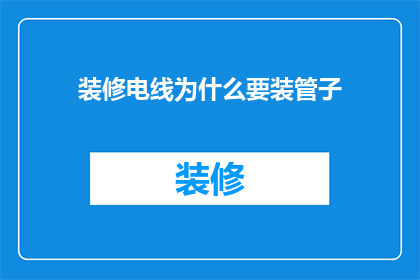 装修电线为什么要装管子(为什么在装修时电线需要被包裹在管子中？)