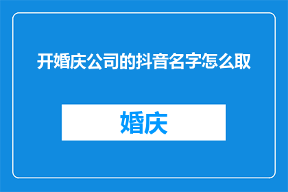 开婚庆公司的抖音名字怎么取(如何为你的婚庆公司取一个吸引人的抖音名字？)