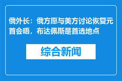 俄外长：俄方愿与美方讨论恢复元首会晤，布达佩斯是首选地点