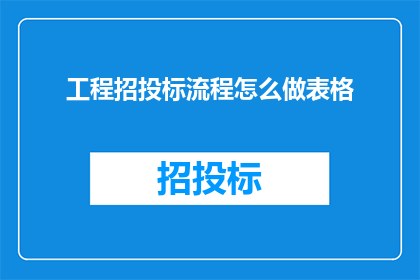 工程招投标流程怎么做表格(如何制作一个工程招投标流程的详细表格？)