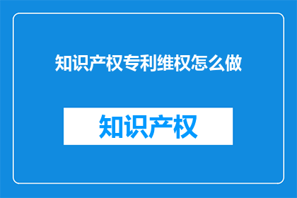 知识产权专利维权怎么做(如何有效进行知识产权专利维权？)