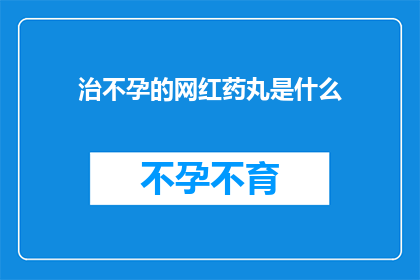 治不孕的网红药丸是什么(治不孕的网红药丸是什么？探索现代医学中的神奇疗法)