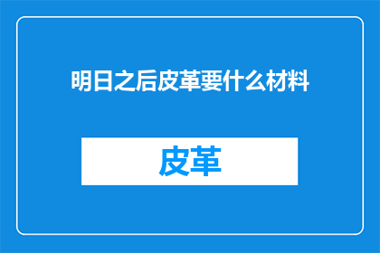 明日之后皮革要什么材料(明日之后游戏中皮革制作需要什么材料？)