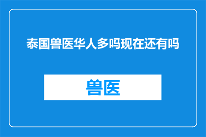泰国兽医华人多吗现在还有吗(泰国的兽医中，华人的数量是否依旧众多？)