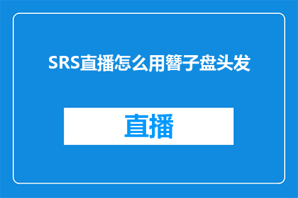 SRS直播怎么用簪子盘头发(如何利用SRS直播中的簪子技巧来盘发？)