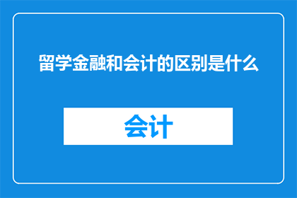 留学金融和会计的区别是什么(留学金融与会计：它们之间存在哪些关键区别？)