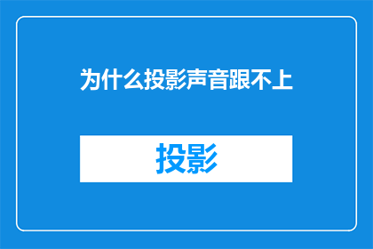 为什么投影声音跟不上(为什么在投影过程中，声音播放速度跟不上画面的展示？)