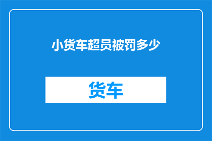 小货车超员被罚多少(小货车超员将面临何种处罚？)