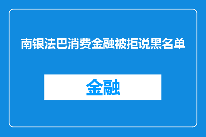 南银法巴消费金融被拒说黑名单(南银法巴消费金融被拒原因何在？黑名单背后隐藏着哪些秘密？)