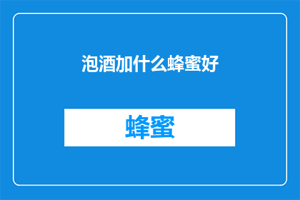 泡酒加什么蜂蜜好(泡酒时加入蜂蜜，哪种蜂蜜效果最佳？)