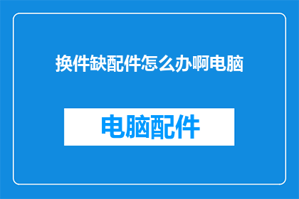 换件缺配件怎么办啊电脑(面对电脑配件缺失的困境，我们该如何应对？)