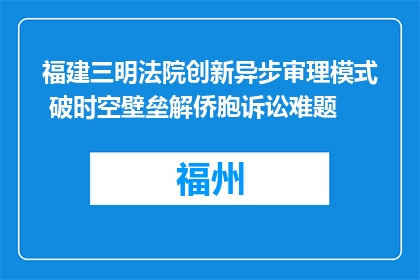 福建三明法院创新异步审理模式 破时空壁垒解侨胞诉讼难题
