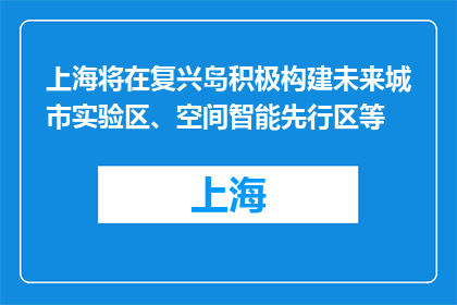 上海将在复兴岛积极构建未来城市实验区、空间智能先行区等