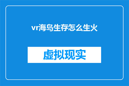 vr海岛生存怎么生火(如何利用虚拟现实技术在海岛生存中生火？)