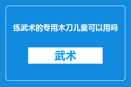 练武术的专用木刀儿童可以用吗(儿童是否适宜使用练武术的专用木刀？)