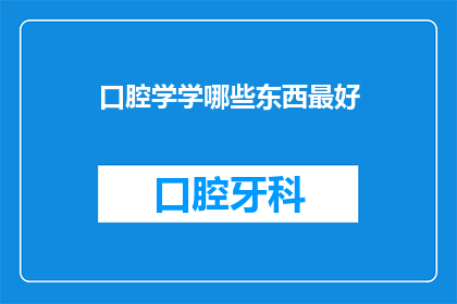 口腔学学哪些东西最好(口腔学：探索哪些领域是学习的最佳选择？)