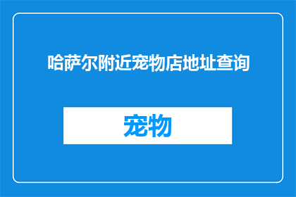 哈萨尔附近宠物店地址查询(如何找到哈萨尔附近的宠物店地址？)