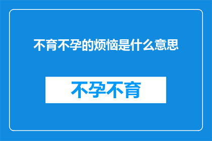 不育不孕的烦恼是什么意思(不育不孕的烦恼：面对生育难题，我们该如何应对？)