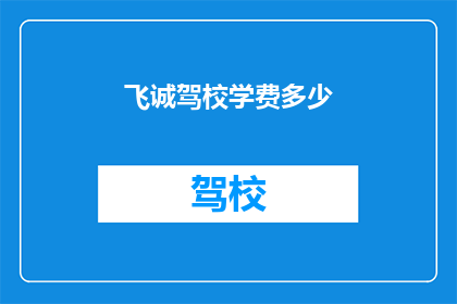 飞诚驾校学费多少(飞诚驾校的学费是多少？)