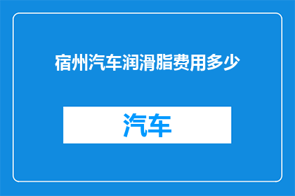 宿州汽车润滑脂费用多少(宿州地区汽车润滑脂的花费是多少？)