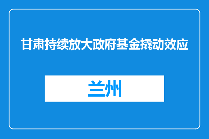 甘肃持续放大政府基金撬动效应