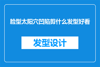脸型太阳穴凹陷剪什么发型好看(如何挑选发型以突显脸型太阳穴凹陷？)