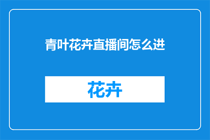 青叶花卉直播间怎么进(如何进入青叶花卉直播间？)