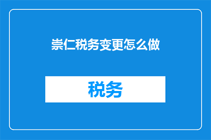 崇仁税务变更怎么做(如何进行崇仁税务变更？)