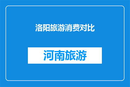 洛阳旅游消费对比(洛阳旅游消费对比：您是否了解不同景点的消费差异？)