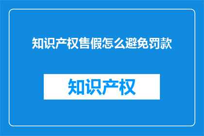 知识产权售假怎么避免罚款(如何有效避免因售假知识产权而遭受罚款？)