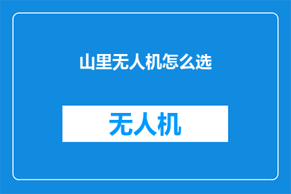 山里无人机怎么选(如何选择适合山里环境的无人机？)