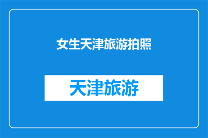 女生天津旅游拍照(天津旅游，女生如何拍出惊艳照片？)