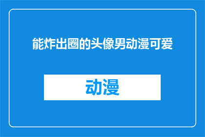 能炸出圈的头像男动漫可爱(如何制作一个能炸出圈的动漫男头像，让可爱度爆表？)