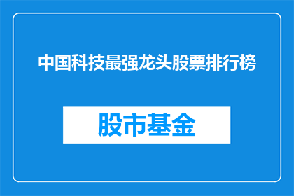 中国科技最强龙头股票排行榜(中国科技领域领军企业的股票表现如何？)