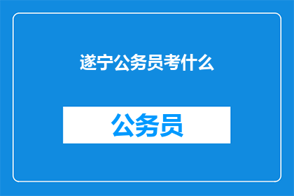 遂宁公务员考什么(遂宁公务员考试内容是什么？)