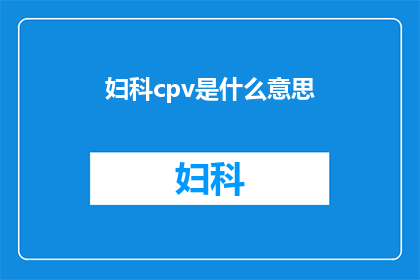 妇科cpv是什么意思(妇科cpv是什么？您是否了解这一专业术语的含义及其重要性？)