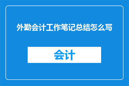外勤会计工作笔记总结怎么写(如何撰写一份全面且高效的外勤会计工作笔记总结？)