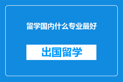 留学国内什么专业最好(留学国内，哪些专业最受欢迎？)