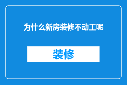 为什么新房装修不动工呢(为什么新房装修项目迟迟未能启动？)