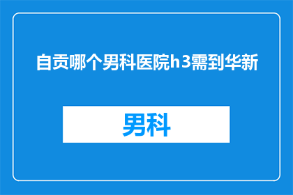 自贡哪个男科医院h3需到华新(自贡男科医院哪家好？需要前往华新进行咨询吗？)
