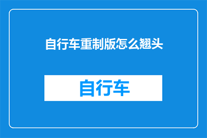 自行车重制版怎么翘头(如何调整自行车的翘头设计以获得更佳骑行体验？)