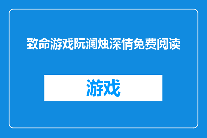 致命游戏阮澜烛深情免费阅读(致命游戏：阮澜烛的深情能否免费阅读？)