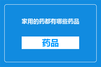 家用的药都有哪些药品(家用药品种类大全：你了解哪些是必备的药品吗？)