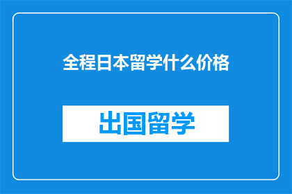 全程日本留学什么价格(全程日本留学的费用是多少？)