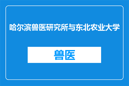 哈尔滨兽医研究所与东北农业大学(哈尔滨兽医研究所与东北农业大学，这两所机构在动物医学领域有何合作？)