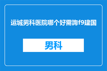 运城男科医院哪个好需詢f9建国(探索运城男科医院：哪个更值得咨询？)