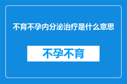 不育不孕内分泌治疗是什么意思(不育不孕内分泌治疗是什么？探究内分泌治疗在解决生育难题中的关键作用)